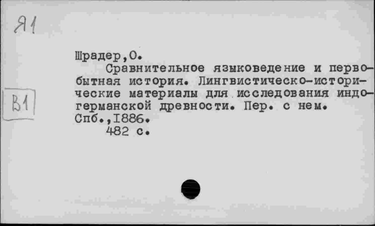 ﻿Шрадер,О.
Сравнительное языковедение и первобытная история. Лингвистическо-исторические материалы для исследования индогерманской древности. Пер. с нем. Спб.,1886.
482 с.